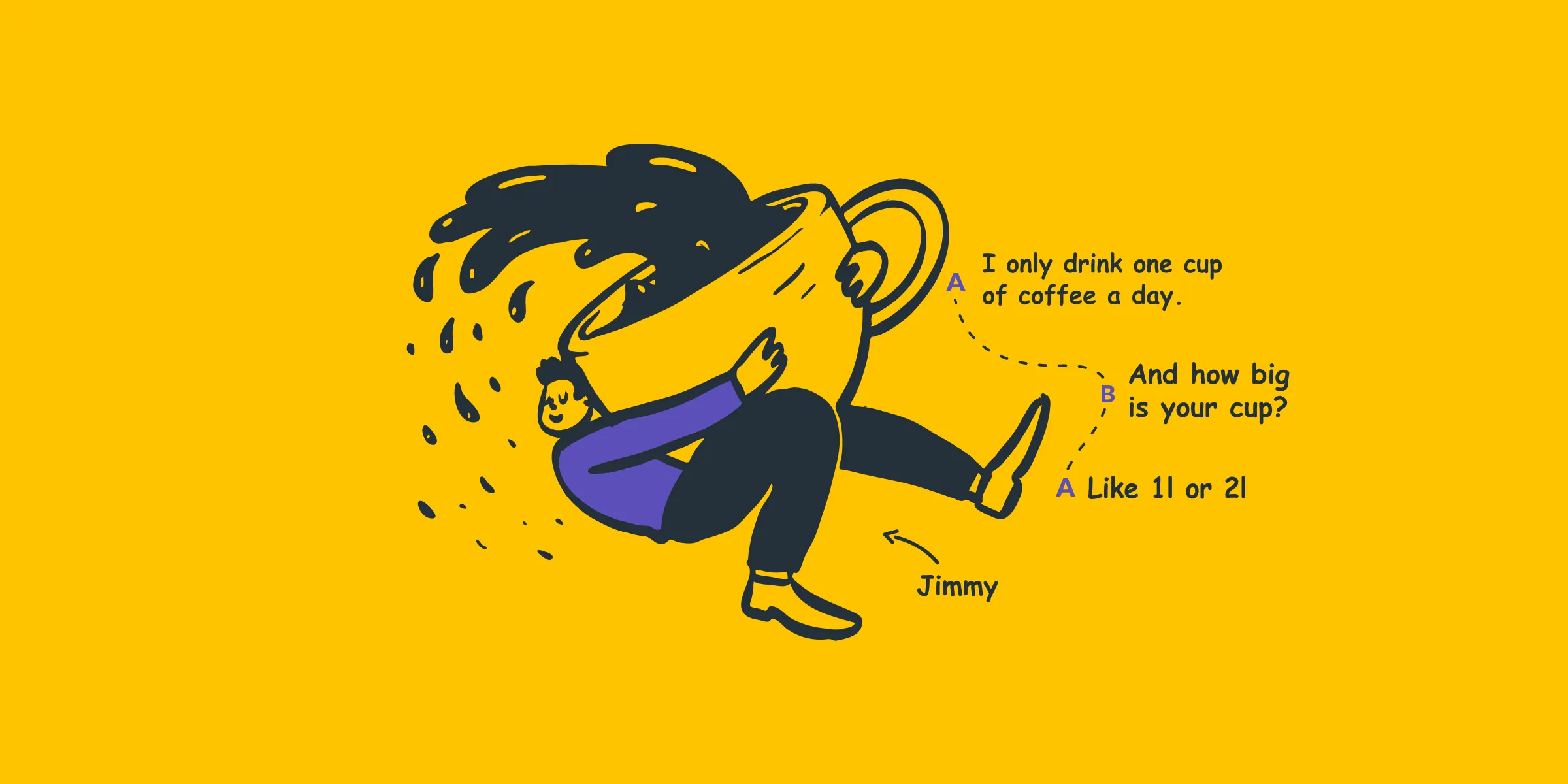 Illustration of Jimmy hugging a giant overflowing coffee cup, with the dialogue: I only drink one cup of coffee a day. And how big is your cup? Like 1l or 2l