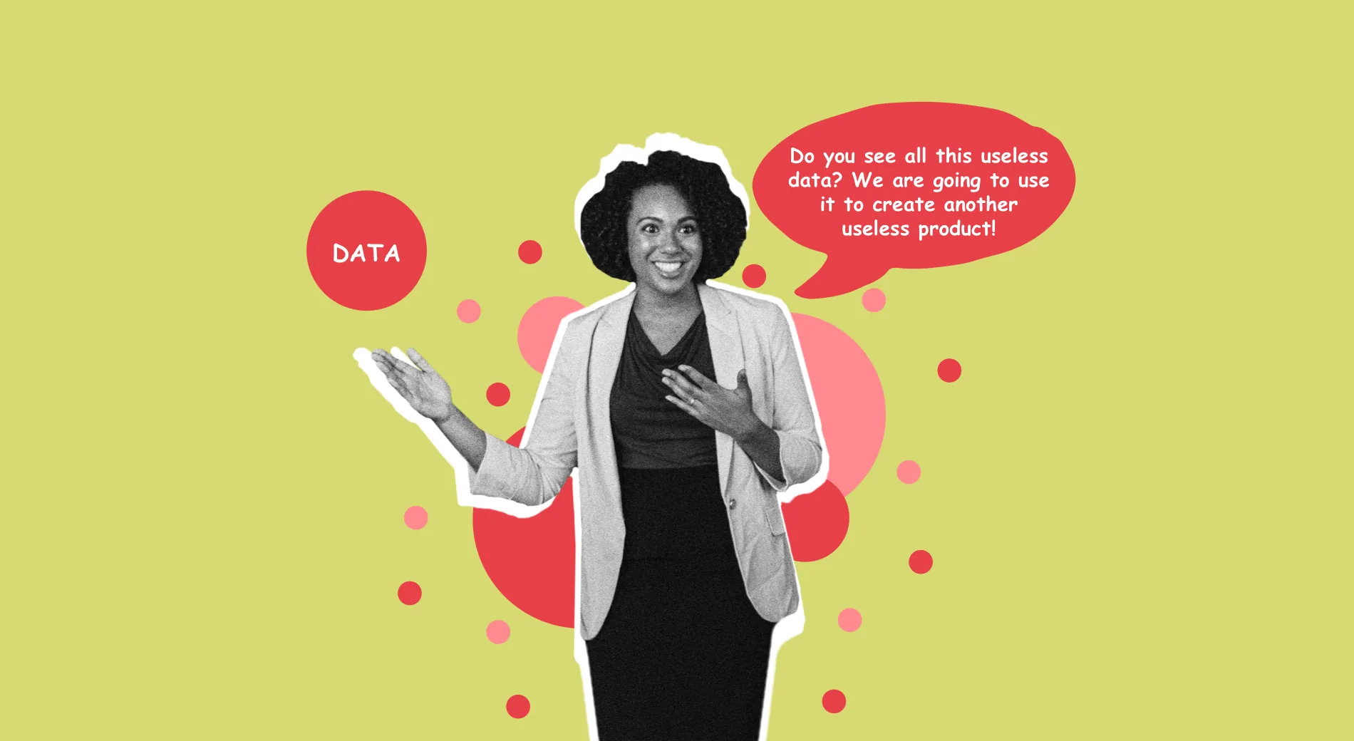 A woman gesturing at a bubble labelled Data and saying “Do you see all this useless data? We are going to use it to create another useless product!”, on lime green