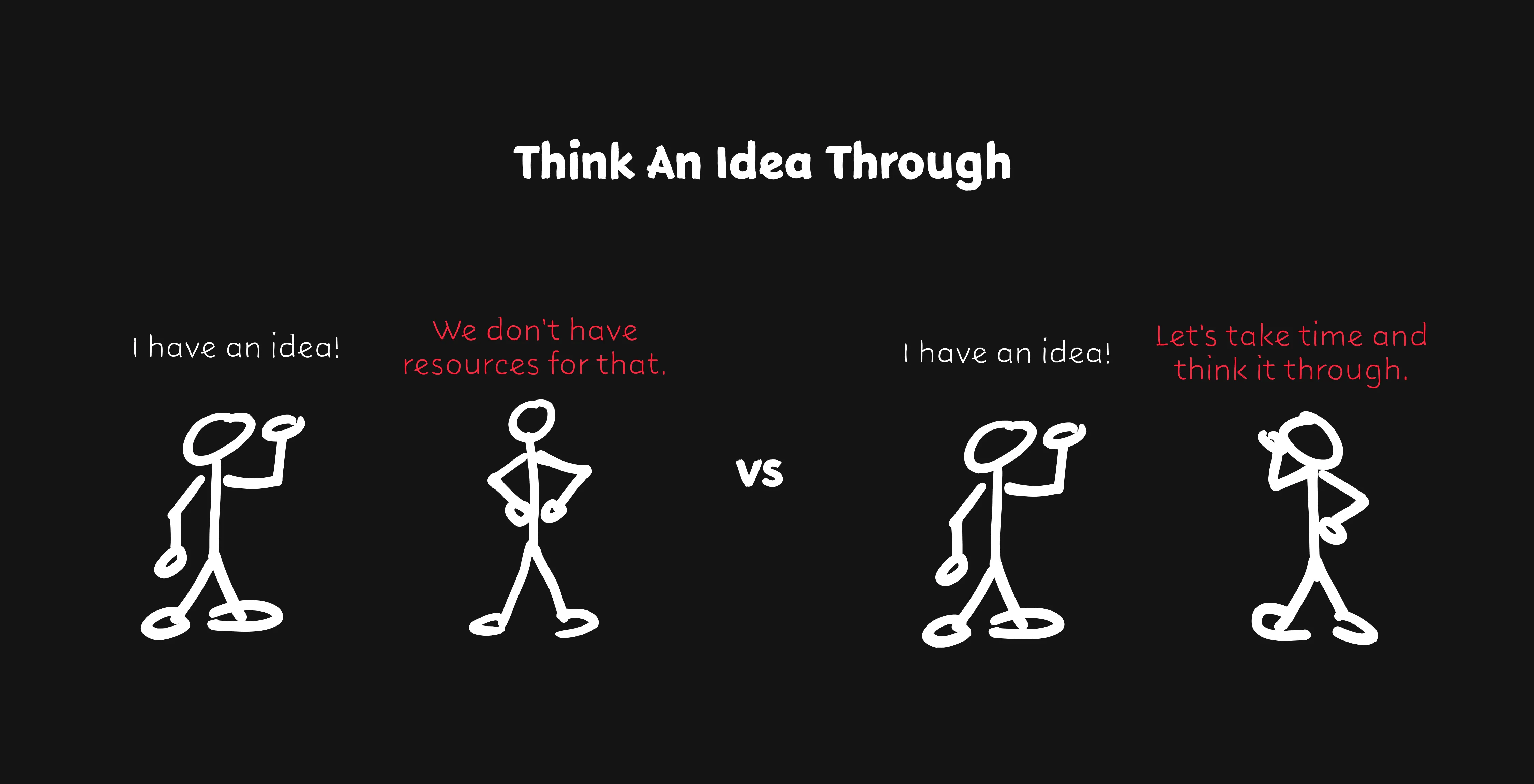 Think an idea through: “I have an idea!” “We don’t have resources for that.” versus “I have an idea!” “Let’s take time and think it through.”