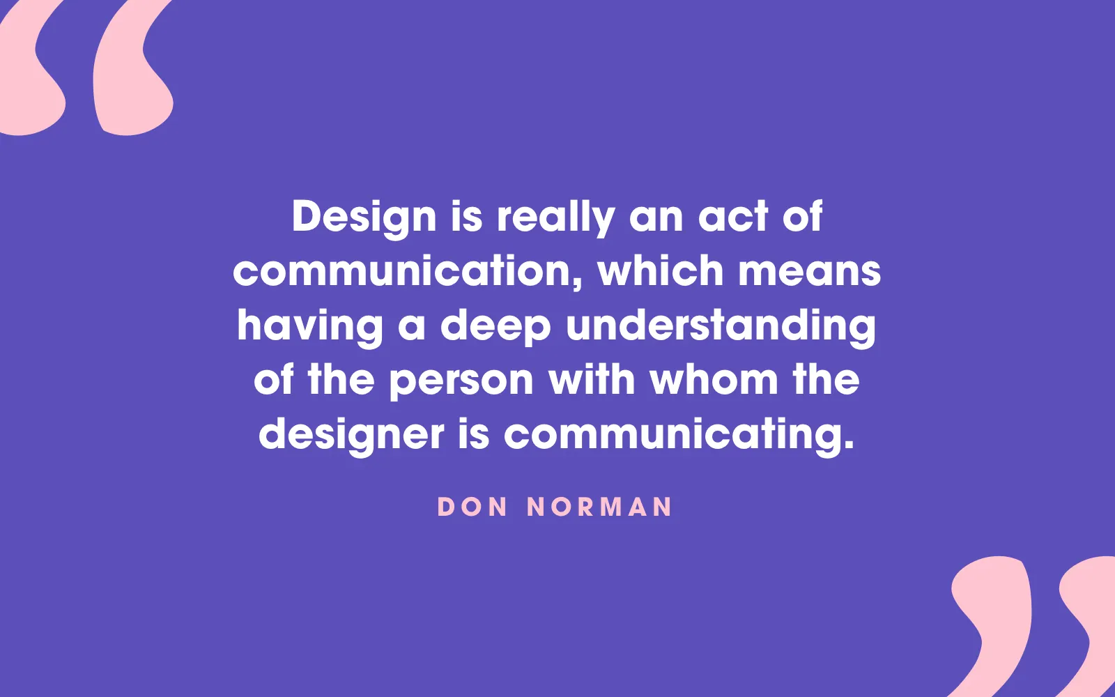 Quote card: “Design is really an act of communication, which means having a deep understanding of the person with whom the designer is communicating.” Don Norman