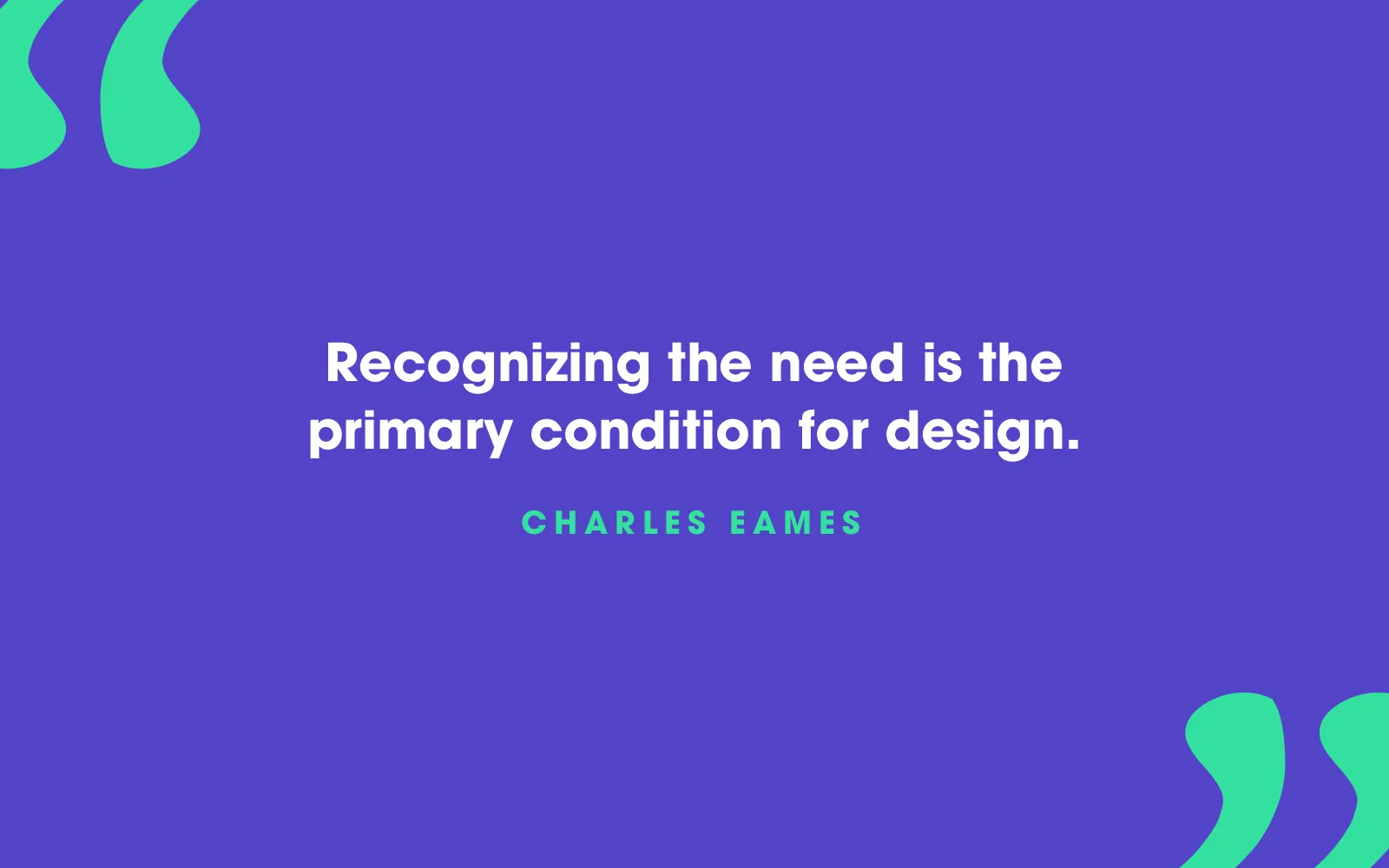 Quote card: “Recognizing the need is the primary condition for design.” Charles Eames