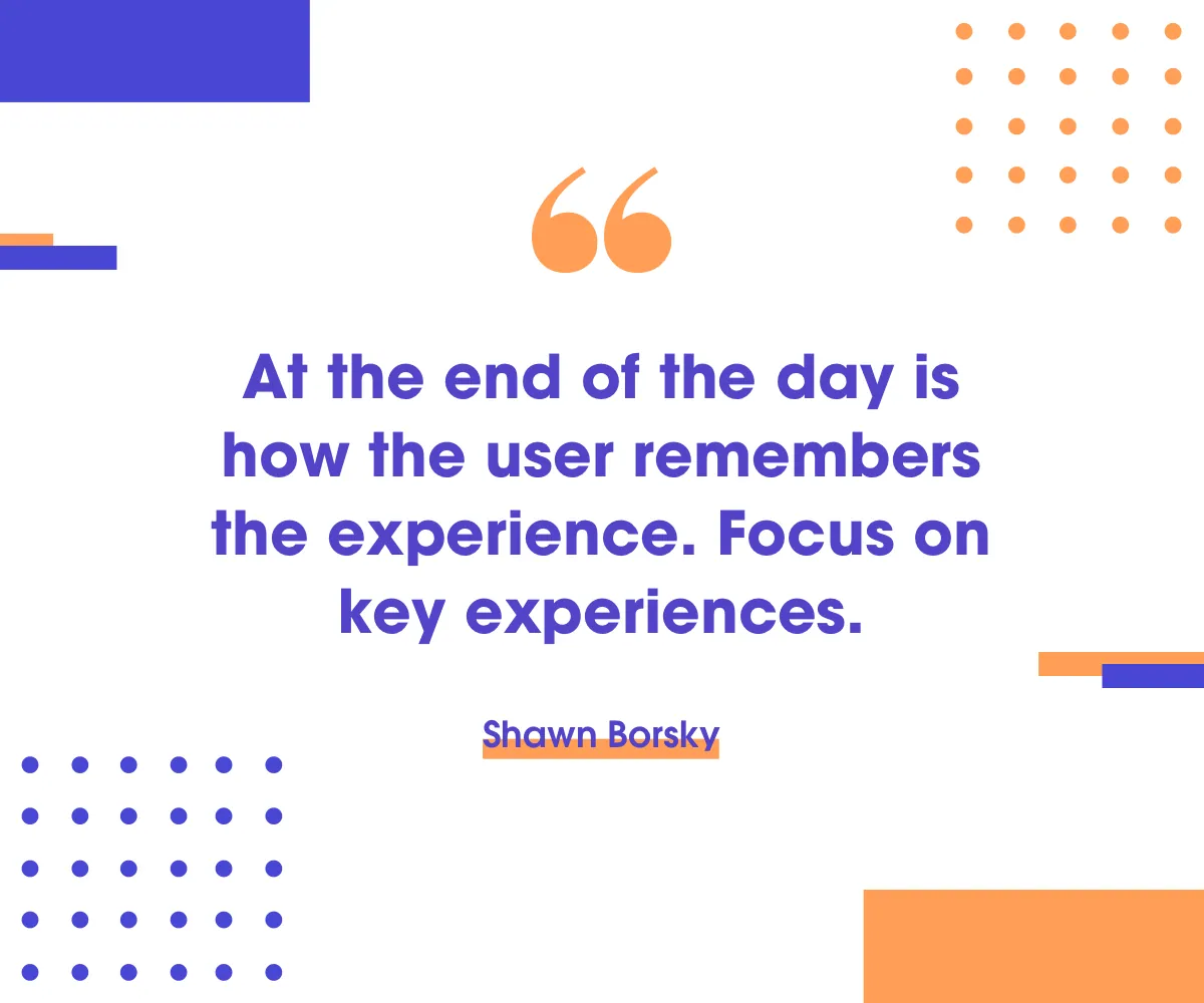 Quote card: “At the end of the day is how the user remembers the experience. Focus on key experiences.” Shawn Borsky