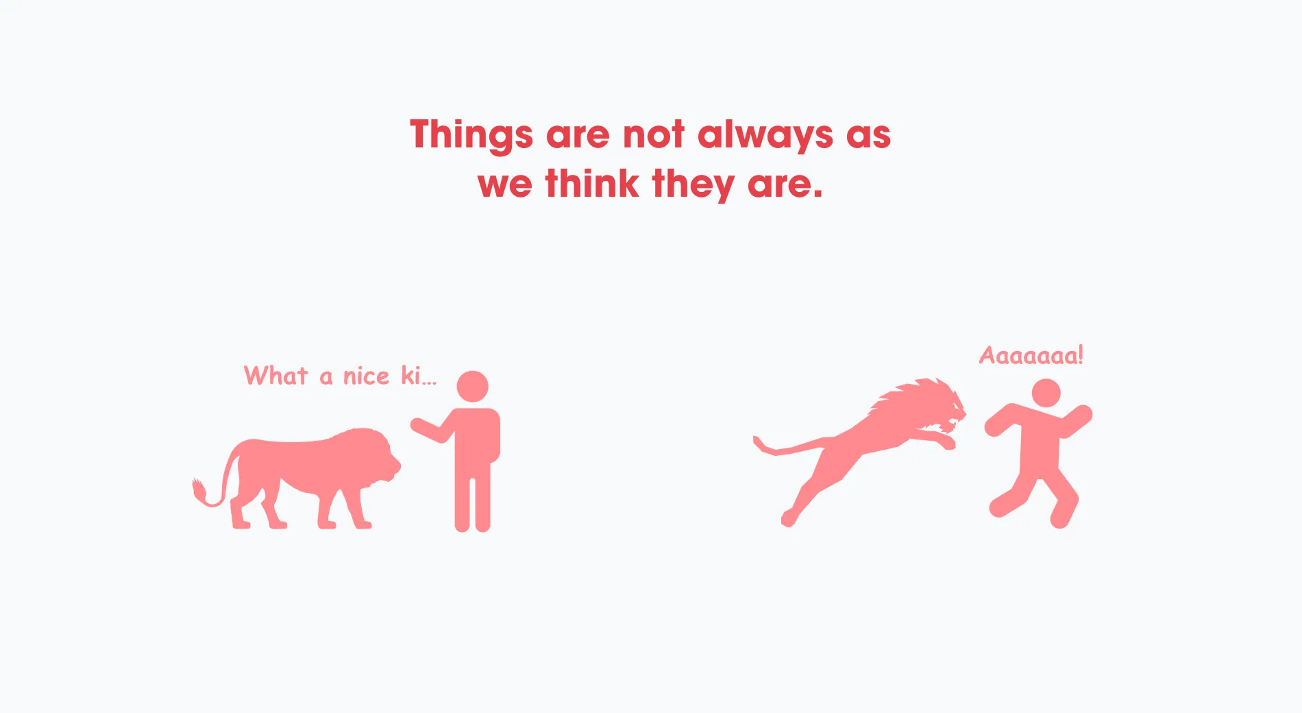 Things are not always as we think they are: a person patting a lion saying “What a nice ki…”, then running from it screaming