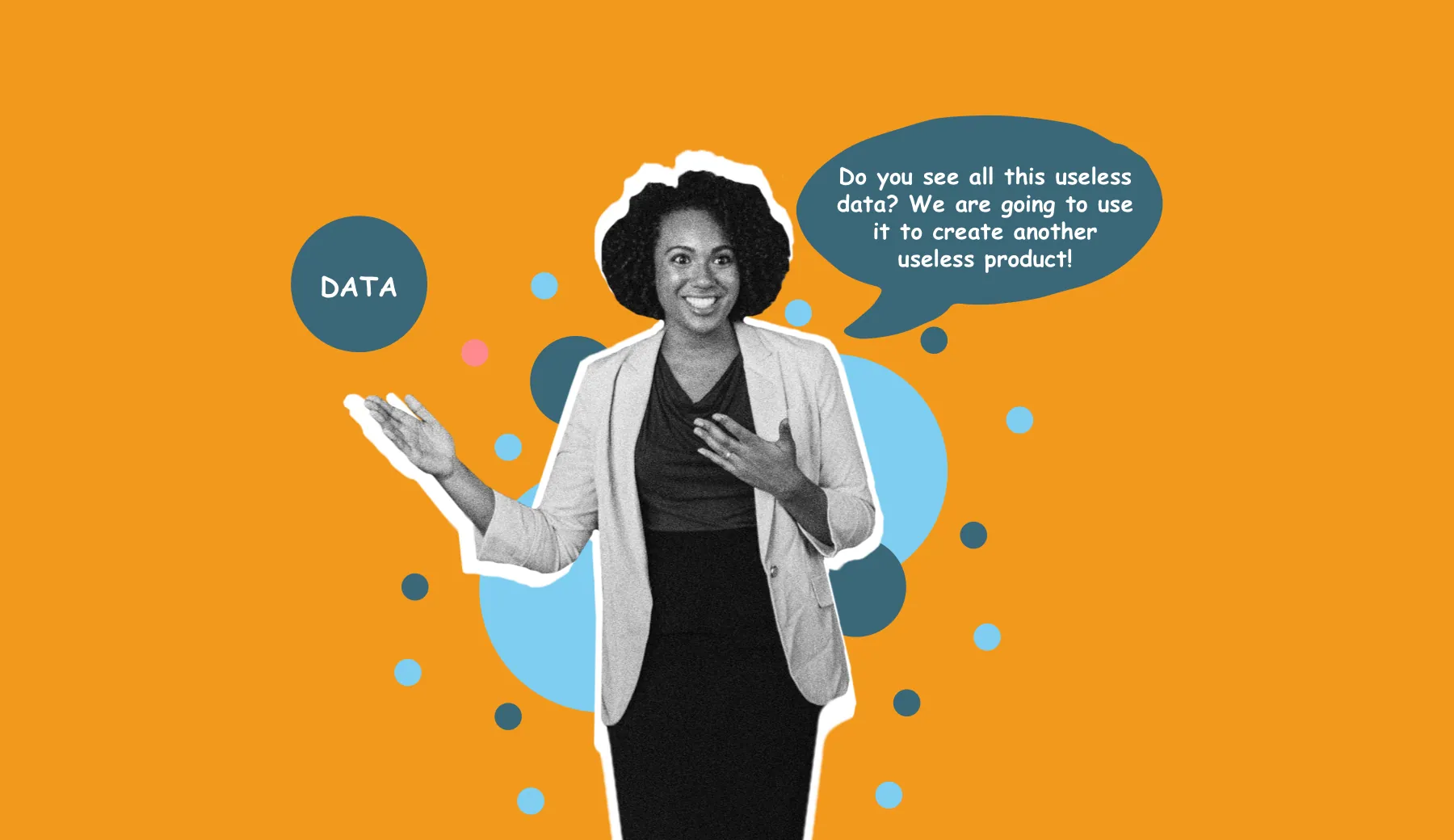 A woman gesturing at a bubble labelled Data and saying “Do you see all this useless data? We are going to use it to create another useless product!”