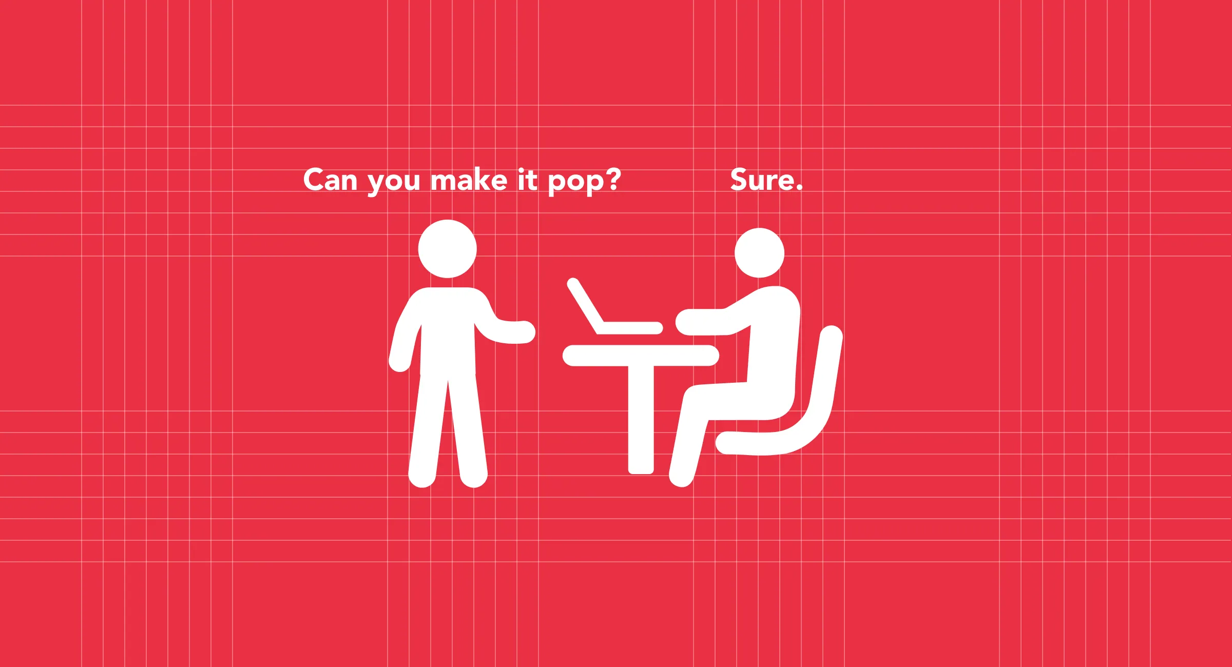 Two pictograms at a desk: “Can you make it pop?” “Sure.”