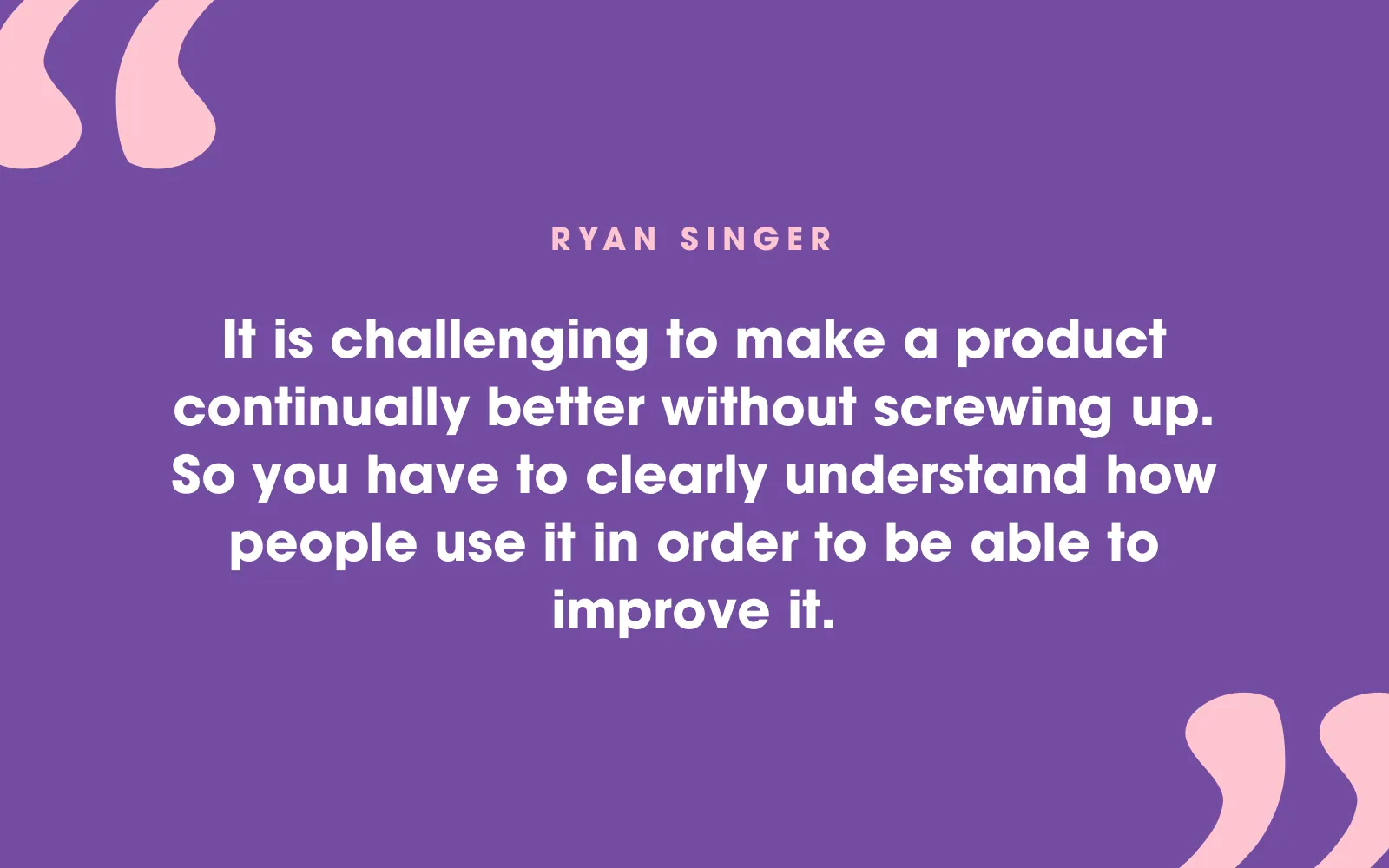 Quote card: “It is challenging to make a product continually better without screwing up. So you have to clearly understand how people use it in order to be able to improve it.” Ryan Singer