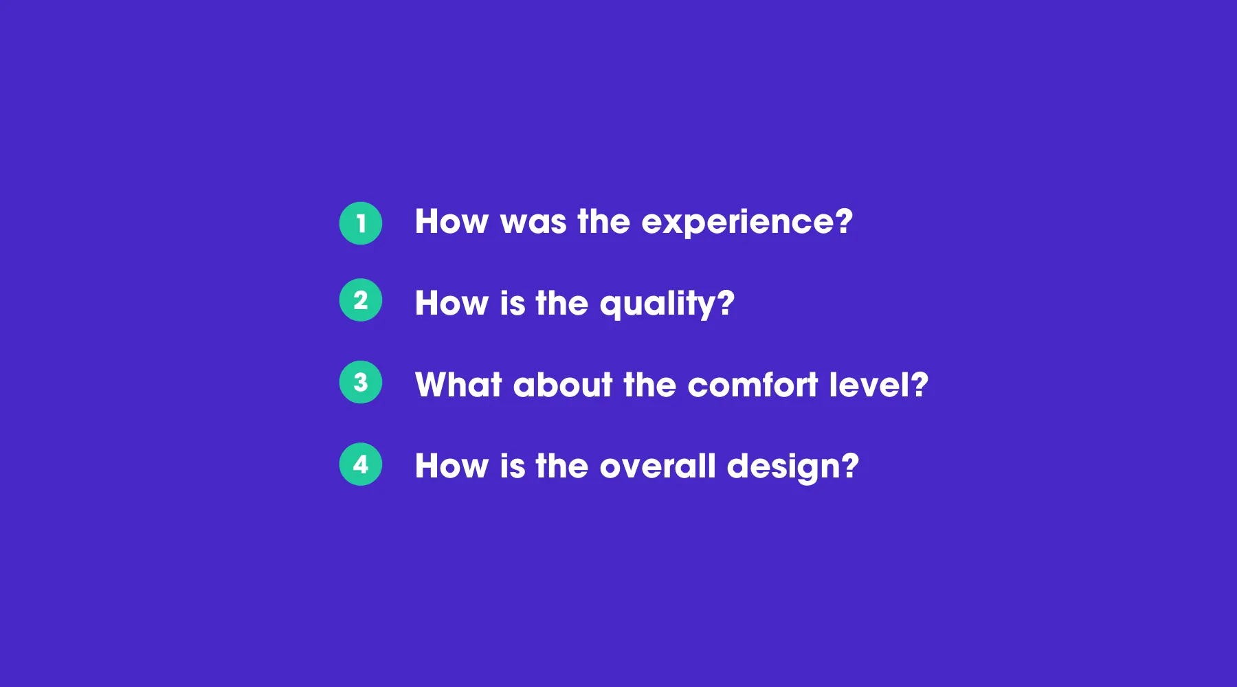 A numbered list: How was the experience? How is the quality? What about the comfort level? How is the overall design?