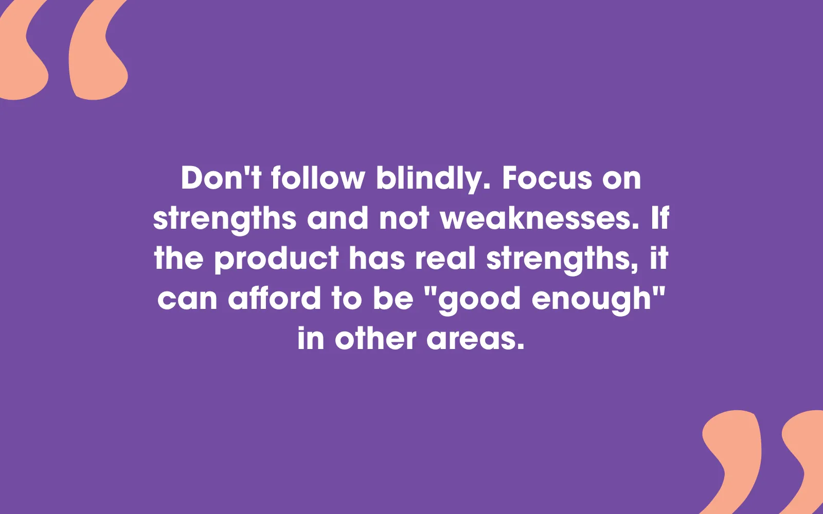 Quote card: “Don’t follow blindly. Focus on strengths and not weaknesses. If the product has real strengths, it can afford to be ‘good enough’ in other areas.”