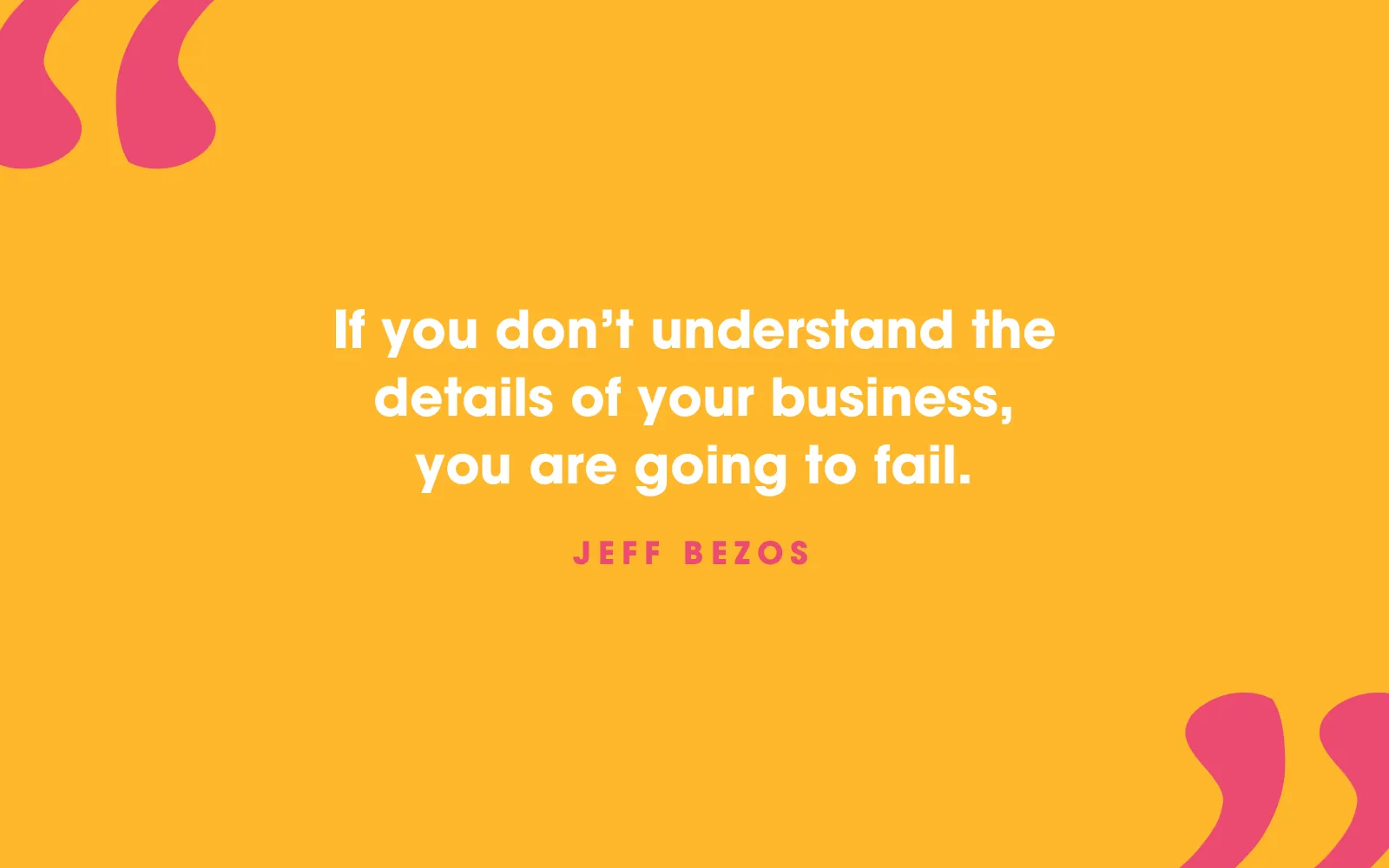 Quote card: “If you don’t understand the details of your business, you are going to fail.” Jeff Bezos