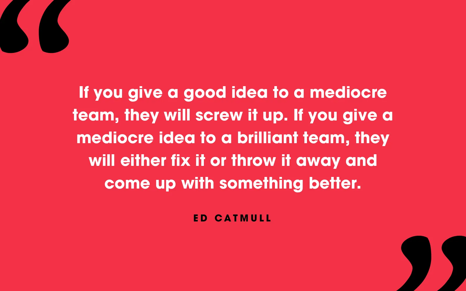 Quote card: “If you give a good idea to a mediocre team, they will screw it up. If you give a mediocre idea to a brilliant team, they will either fix it or throw it away and come up with something better.” Ed Catmull